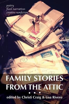 Family Stories from the Attic: Bringing letters and archives alive through creative nonfiction, flash narratives, and poetry by Craig, Christi