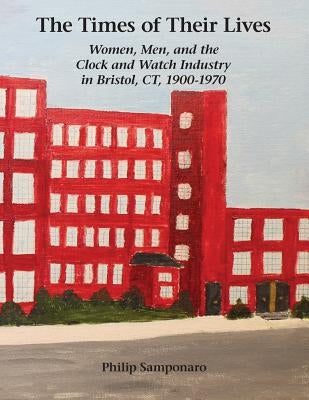 The Times of Their Lives: Women, Men, and the Clock and Watch Industry in Bristol, Ct, 1900-1970 by Samponaro, Philip