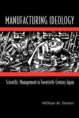 Manufacturing Ideology: Scientific Management in Twentieth-Century Japan by Tsutsui, William M.