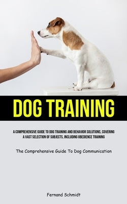 Dog Training: A Comprehensive Guide To Dog Training And Behavior Solutions, Covering A Vast Selection Of Subjects, Including Obedien by Schmidt, Fernand