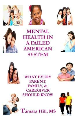 Mental Health In A Failed American System: What Every Parent, Family, & Caregiver Should Know by Hill, Tamara