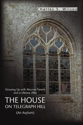 The House on Telegraph Hill: Growing Up with Abusive Parents and a Lifetime After by Wilson, Charles S.