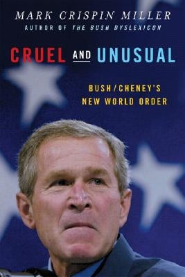 Cruel and Unusual: Bush/Cheney's New World Order by Miller, Mark Crispin