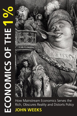 Economics of the 1%: How Mainstream Economics Serves the Rich, Obscures Reality and Distorts Policy by Weeks, John F.