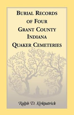 Burial Records of Four Grant County, Indiana, Quaker Cemeteries by Kirkpatrick, Ralph D.