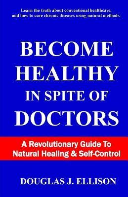 Become Healthy In Spite Of Doctors: A Revolutionary Guide To Mental And Physical Health by Ellison, Douglas J.