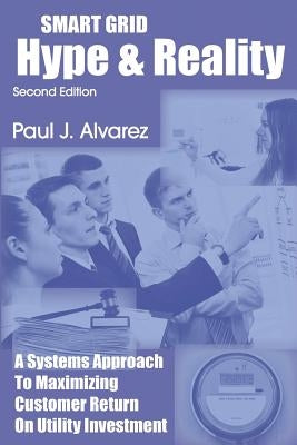 Smart Grid Hype and Reality: A Systems Approach to Maximizing Customer Return on Utility Investment by Alvarez, Paul