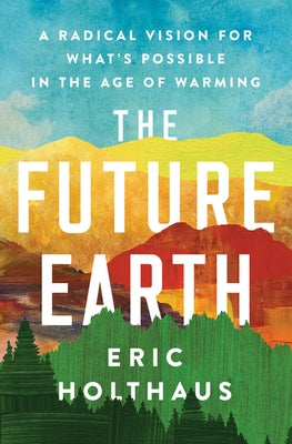 The Future Earth: A Radical Vision for What's Possible in the Age of Warming by Holthaus, Eric
