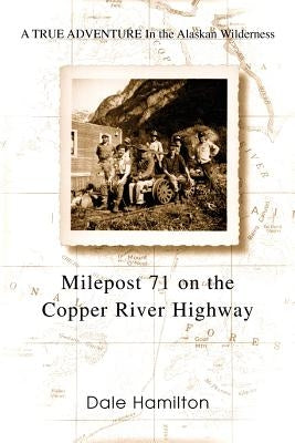 Milepost 71 on the Copper River Highway: A TRUE ADVENTURE In the Alaskan Wilderness by Hamilton, Dale