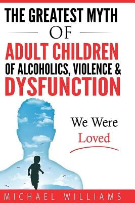 The Greatest Myth Of Adult Children of Alcoholics, Violence, & Dysfunction: We Were Loved by Williams, Michael