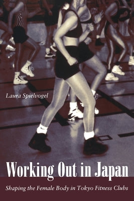 Working Out in Japan: Shaping the Female Body in Tokyo Fitness Clubs by Spielvogel, Laura