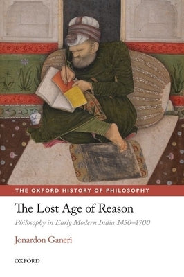 The Lost Age of Reason: Philosophy in Early Modern India 1450-1700 by Ganeri, Jonardon