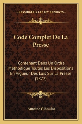 Code Complet De La Presse: Contenant Dans Un Ordre Methodique Toutes Les Dispositions En Vigueur Des Lois Sur La Presse (1872) by Giboulot, Antoine