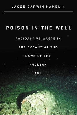 Poison in the Well: Radioactive Waste in the Oceans at the Dawn of the Nuclear Age by Hamblin, Jacob Darwin