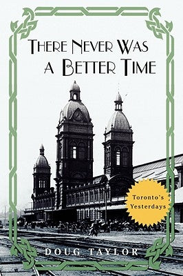 There Never Was a Better Time: Toronto's Yesterdays by Taylor, Doug