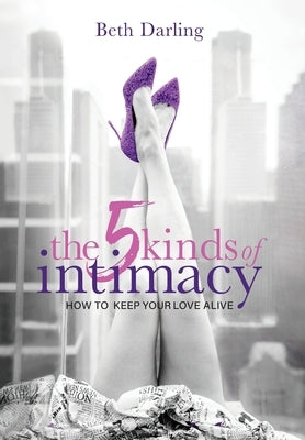 The 5 Kinds of Intimacy: How to Keep Your Love Alive by Darling, Beth