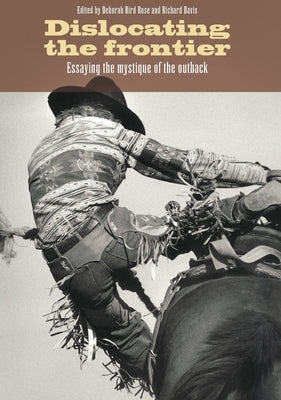 Dislocating the Frontier: Essaying the Mystique of the Outback by Bird Rose, Deborah