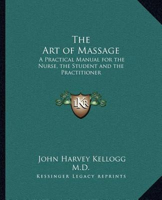 The Art of Massage: A Practical Manual for the Nurse, the Student and the Practitioner by Kellogg, John Harvey