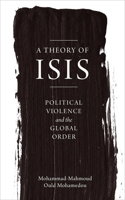 A Theory of ISIS: Political Violence and the Transformation of the Global Order by Mohamedou, Mohammad-Mahmoud Ould