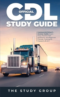 Official CDL Study Guide: Commercial Driver's License Guide: Exam Prep, Practice Test Questions, and Beginner Friendly Training for Classes A, B by Group, The Study