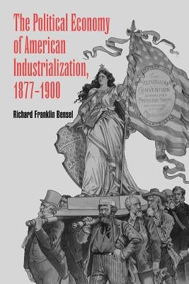 The Political Economy of American Industrialization, 1877 1900 by Bensel, Richard Franklin