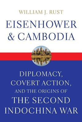 Eisenhower and Cambodia: Diplomacy, Covert Action, and the Origins of the Second Indochina War by Rust, William J.