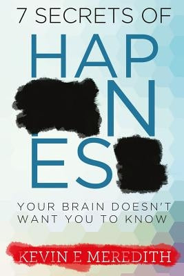 7 Secrets of Happiness Your Brain Doesn't Want You to Know by Meredith, Kevin