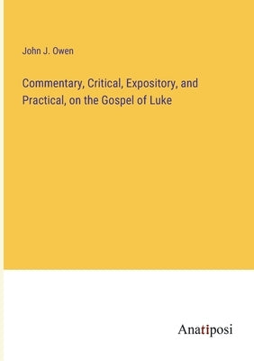 Commentary, Critical, Expository, and Practical, on the Gospel of Luke by Owen, John J.