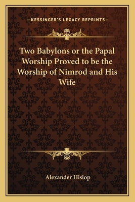 Two Babylons or the Papal Worship Proved to Be the Worship of Nimrod and His Wife by Hislop, Alexander
