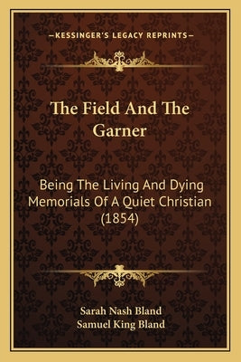 The Field And The Garner: Being The Living And Dying Memorials Of A Quiet Christian (1854) by Bland, Sarah Nash