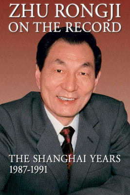 Zhu Rongji on the Record: The Shanghai Years, 1987-1991 by Zhu, Rongji