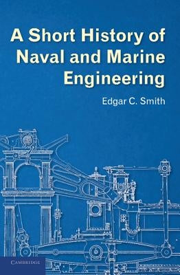 A Short History of Naval and Marine Engineering by Smith, Edgar C.