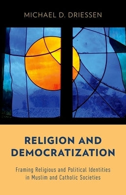 Religion and Democratization: Framing Religious and Political Identities in Muslim and Catholic Societies by Driessen, Michael D.