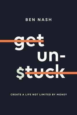 Get Unstuck: Create a Life Not Limited by Money by Nash, Ben