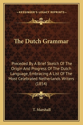 The Dutch Grammar: Preceded By A Brief Sketch Of The Origin And Progress Of The Dutch Language, Embracing A List Of The Most Celebrated N by Marshall, T.