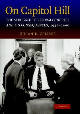 On Capitol Hill: The Struggle to Reform Congress and Its Consequences, 1948-2000 by Zelizer, Julian E.