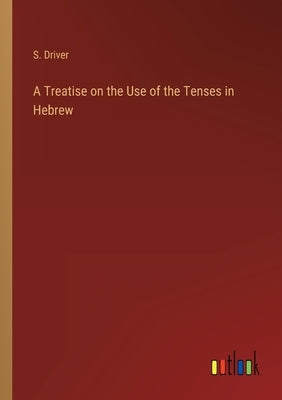 A Treatise on the Use of the Tenses in Hebrew by Driver, S.