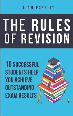 The Rules of Revision: 10 successful students help you achieve outstanding exam results by Porritt, Liam