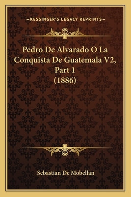 Pedro De Alvarado O La Conquista De Guatemala V2, Part 1 (1886) by De Mobellan, Sebastian