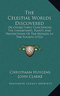 The Celestial Worlds Discovered: Or Conjectures Concerning The Inhabitants, Plants And Productions Of The Worlds In The Planets (1722) by Huygens, Christiaan