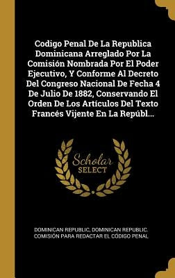 Codigo Penal De La Republica Dominicana Arreglado Por La Comisión Nombrada Por El Poder Ejecutivo, Y Conforme Al Decreto Del Congreso Nacional De Fech by Dominican Republic