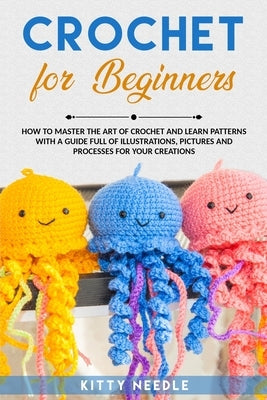 Crochet: FOR BEGINNERS How to Master the Art of CROCHET and Learn Patterns with a Guide Full of Illustrations, step by step by Needle, Kitty