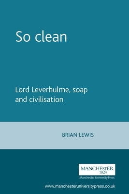 So Clean: Lord Leverhulme, Soap and Civilization by Lewis, Brian