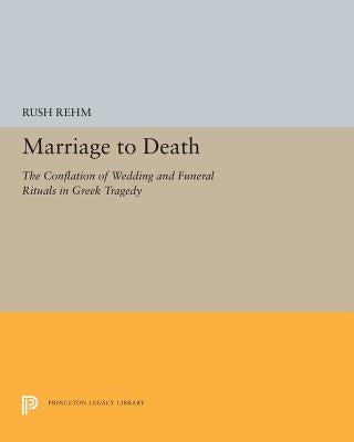 Marriage to Death: The Conflation of Wedding and Funeral Rituals in Greek Tragedy by Rehm, Rush