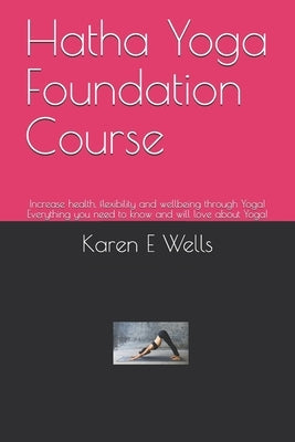 Hatha Yoga Foundation Course: Increase health, flexibility and wellbeing through Yoga! Everything you need to know and will love about Yoga! by Wells, Karen E.
