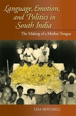 Language, Emotion, and Politics in South India: The Making of a Mother Tongue by Mitchell, Lisa