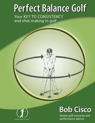 Perfect Balance Golf: Your Key to Consistency and Shot-making in Golf by Cisco, Bob