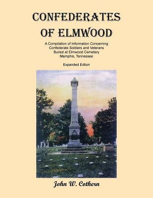 Confederates of Elmwood: A Compilation of Information Concerning Confederate Soldiers and Veterans Buried at Elmwood Cemetery, Memphis, Tenness by Cothern, John