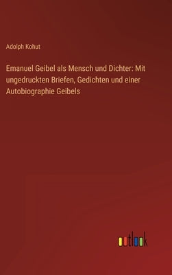 Emanuel Geibel als Mensch und Dichter: Mit ungedruckten Briefen, Gedichten und einer Autobiographie Geibels by Kohut, Adolph