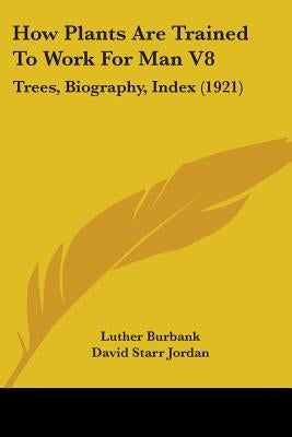 How Plants Are Trained To Work For Man V8: Trees, Biography, Index (1921) by Burbank, Luther